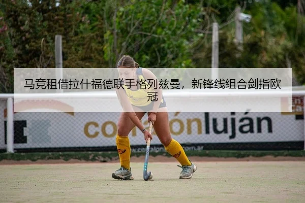 马竞租借拉什福德联手格列兹曼，新锋线组合剑指欧冠
