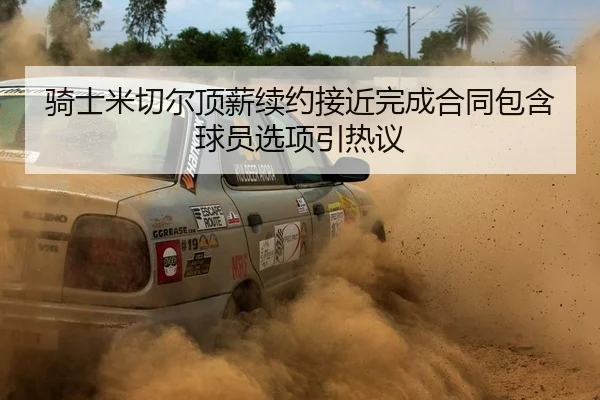 骑士米切尔顶薪续约接近完成合同包含球员选项引热议